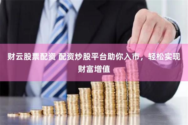 财云股票配资 配资炒股平台助你入市，轻松实现财富增值