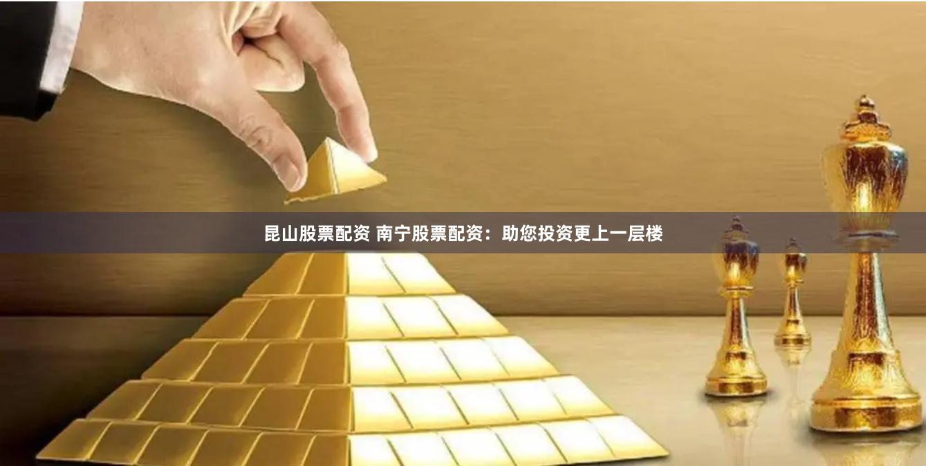 昆山股票配资 南宁股票配资：助您投资更上一层楼