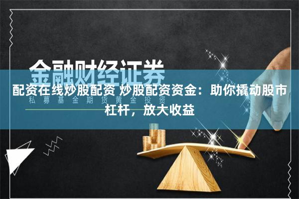 配资在线炒股配资 炒股配资资金：助你撬动股市杠杆，放大收益