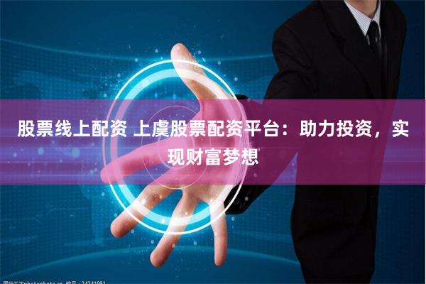 股票线上配资 上虞股票配资平台：助力投资，实现财富梦想
