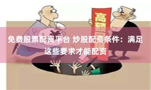 免费股票配资平台 炒股配资条件：满足这些要求才能配资