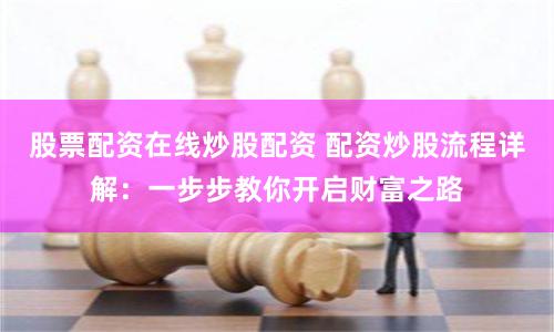 股票配资在线炒股配资 配资炒股流程详解：一步步教你开启财富之路