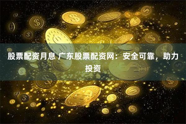 股票配资月息 广东股票配资网：安全可靠，助力投资