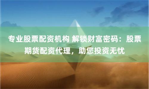 专业股票配资机构 解锁财富密码：股票期货配资代理，助您投资无忧