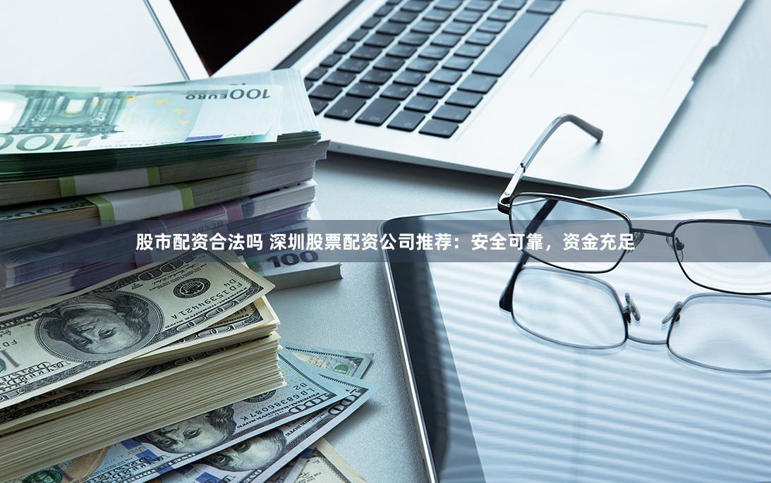 股市配资合法吗 深圳股票配资公司推荐：安全可靠，资金充足