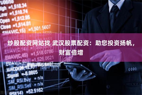 炒股配资网站找 武汉股票配资：助您投资扬帆，财富倍增