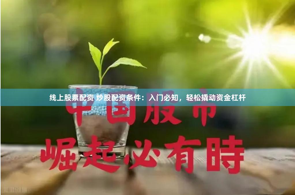 线上股票配资 炒股配资条件：入门必知，轻松撬动资金杠杆