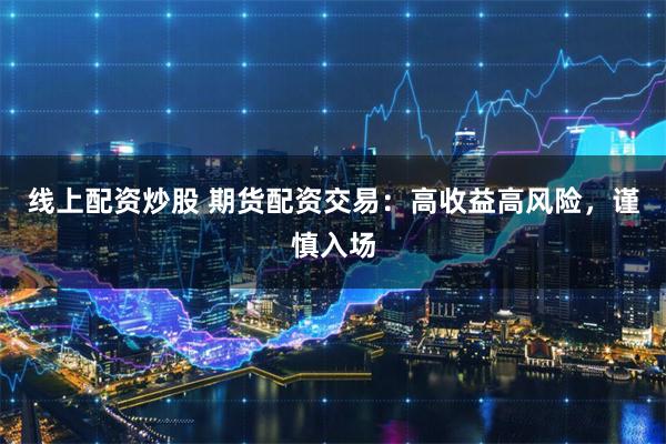 线上配资炒股 期货配资交易：高收益高风险，谨慎入场