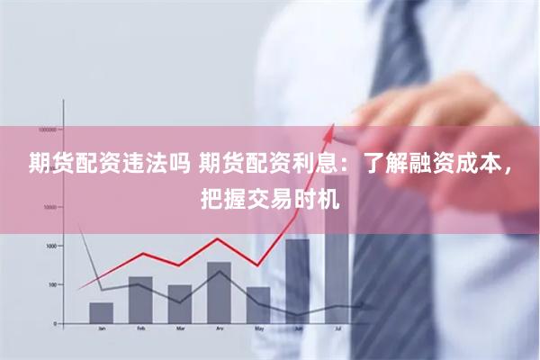 期货配资违法吗 期货配资利息：了解融资成本，把握交易时机