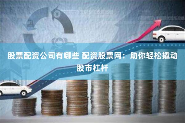 股票配资公司有哪些 配资股票网：助你轻松撬动股市杠杆