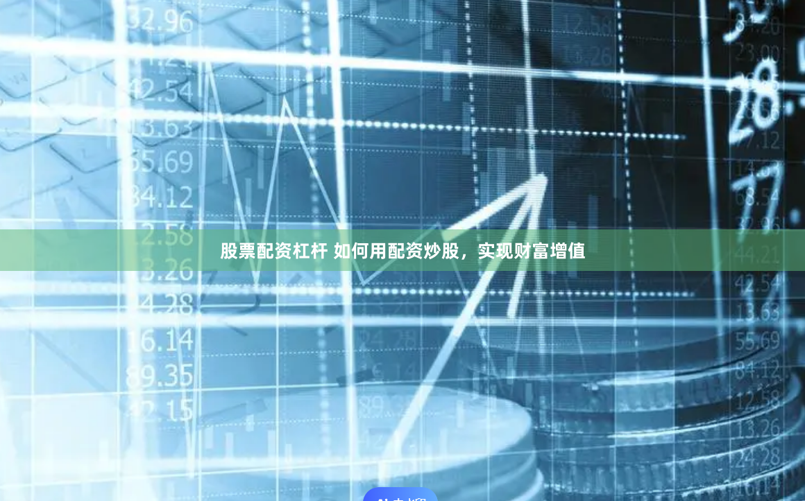 股票配资杠杆 如何用配资炒股，实现财富增值