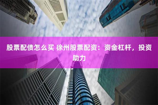 股票配债怎么买 徐州股票配资：资金杠杆，投资助力