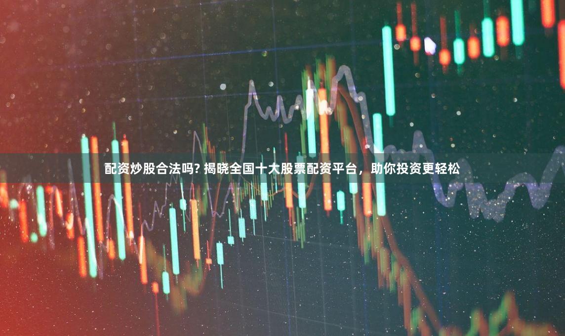 配资炒股合法吗? 揭晓全国十大股票配资平台，助你投资更轻松