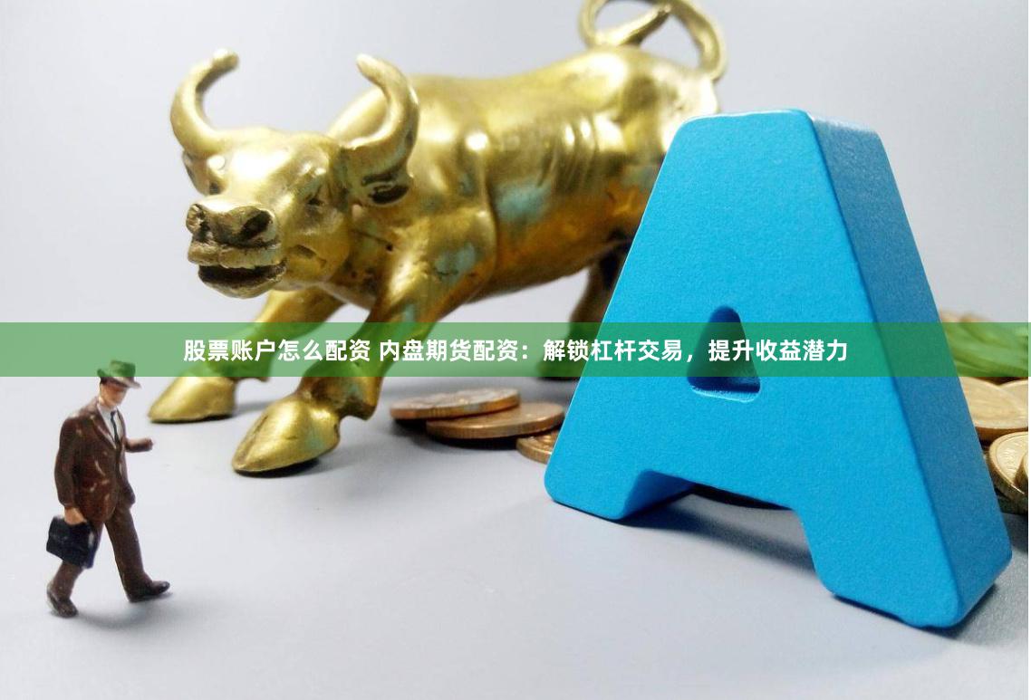 股票账户怎么配资 内盘期货配资：解锁杠杆交易，提升收益潜力