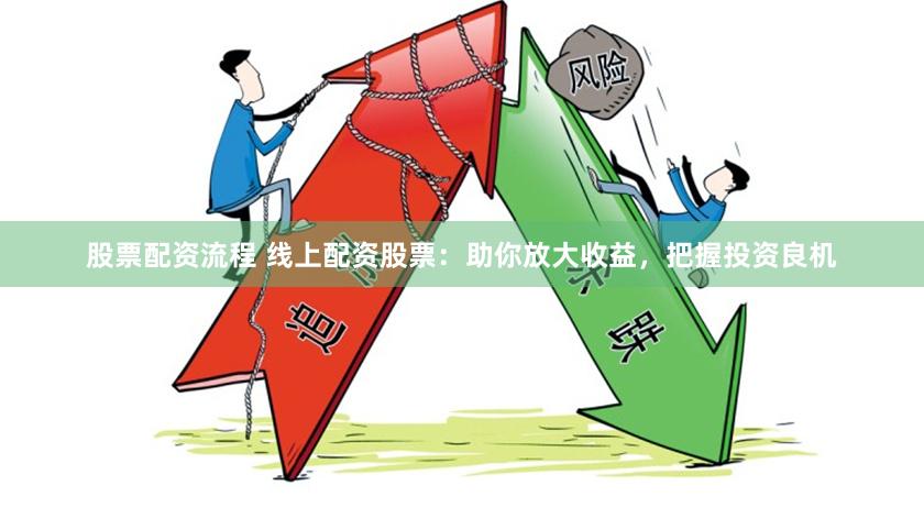 股票配资流程 线上配资股票：助你放大收益，把握投资良机