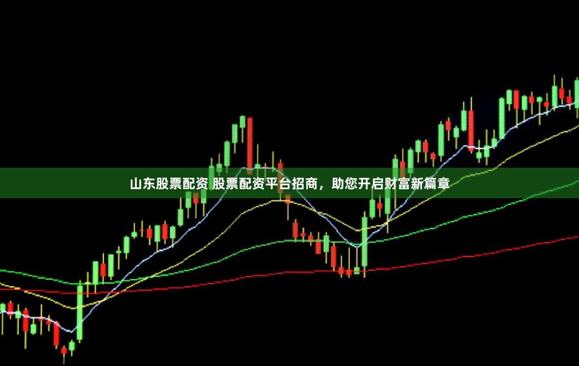 山东股票配资 股票配资平台招商，助您开启财富新篇章