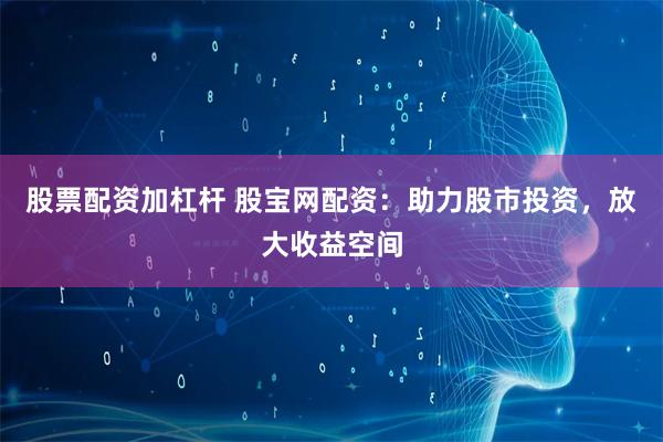 股票配资加杠杆 股宝网配资：助力股市投资，放大收益空间