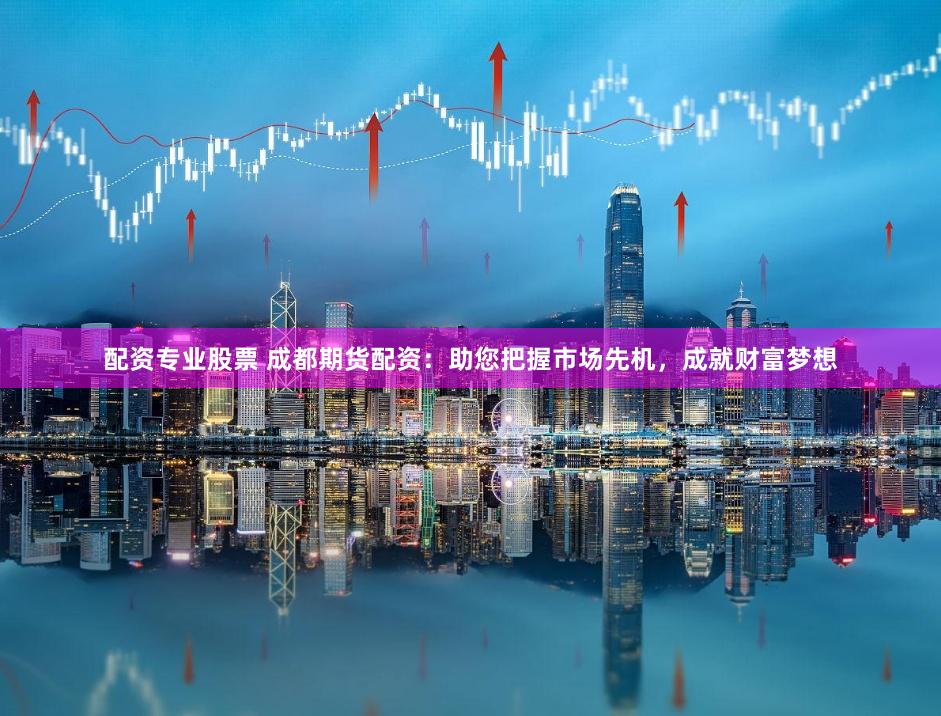 配资专业股票 成都期货配资：助您把握市场先机，成就财富梦想