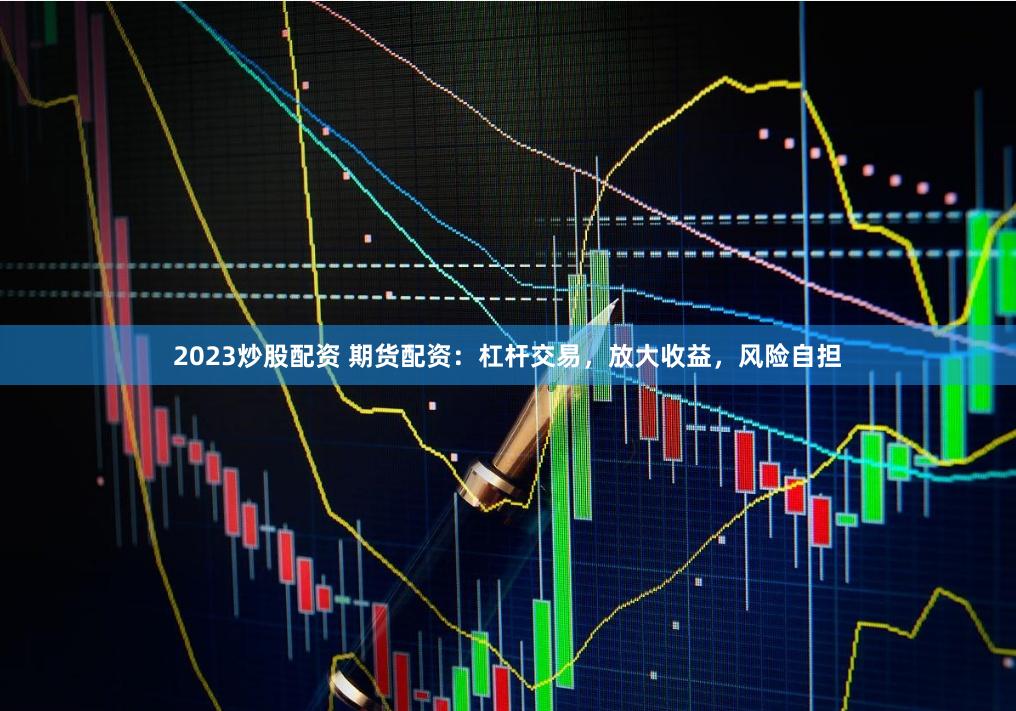 2023炒股配资 期货配资：杠杆交易，放大收益，风险自担