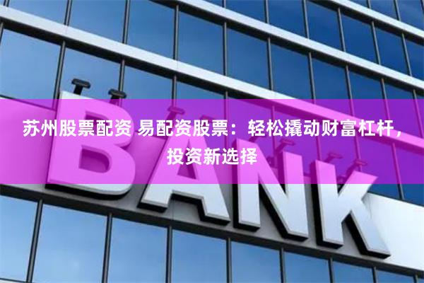苏州股票配资 易配资股票：轻松撬动财富杠杆，投资新选择