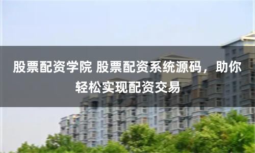 股票配资学院 股票配资系统源码，助你轻松实现配资交易