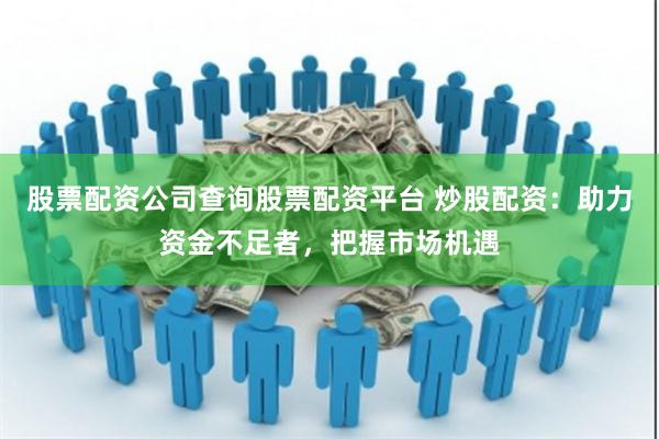 股票配资公司查询股票配资平台 炒股配资:助力资金不足者,把握市场机遇