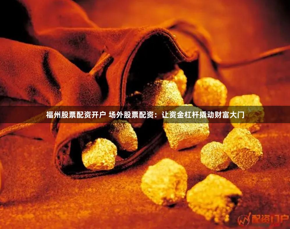 福州股票配资开户 场外股票配资：让资金杠杆撬动财富大门