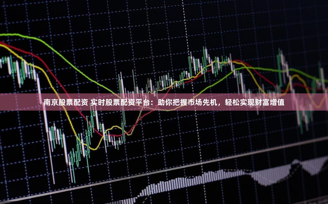 南京股票配资 实时股票配资平台：助你把握市场先机，轻松实现财富增值