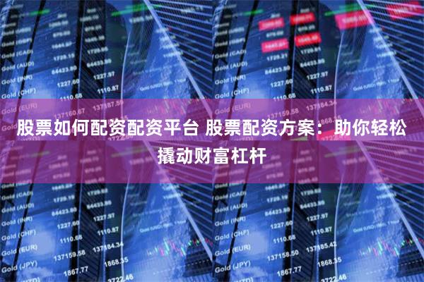股票如何配资配资平台 股票配资方案:助你轻松撬动财富杠杆