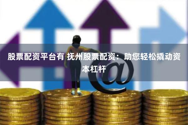 股票配资平台有 抚州股票配资：助您轻松撬动资本杠杆