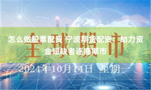 怎么做股票配资 宁波期货配资:助力资金短缺者逐鹿期市