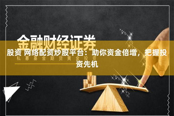 股资 网络配资炒股平台:助你资金倍增,把握投资先机