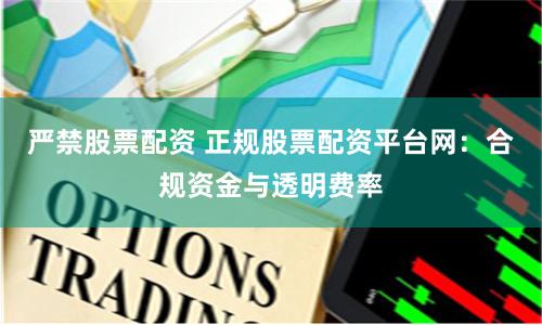 严禁股票配资 正规股票配资平台网:合规资金与透明费率