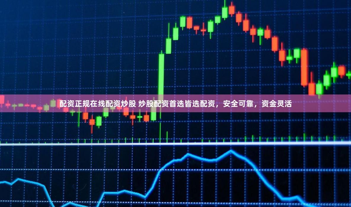 配资正规在线配资炒股 炒股配资首选皆选配资，安全可靠，资金灵活
