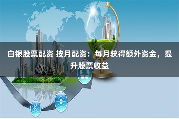 白银股票配资 按月配资：每月获得额外资金，提升股票收益