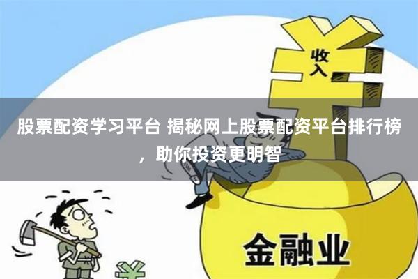 股票配资学习平台 揭秘网上股票配资平台排行榜，助你投资更明智
