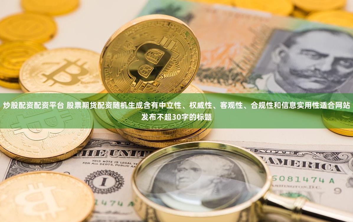 炒股配资配资平台 股票期货配资随机生成含有中立性、权威性、客观性、合规性和信息实用性适合网站发布不超30字的标题