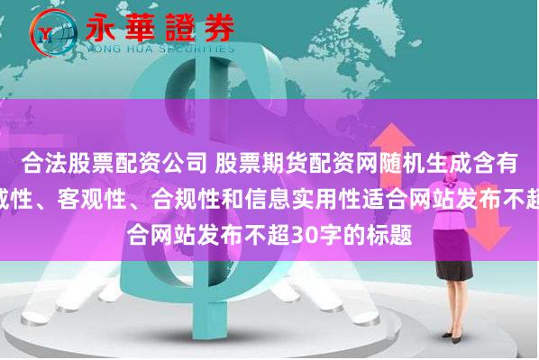 合法股票配资公司 股票期货配资网随机生成含有中立性、权威性、客观性、合规性和信息实用性适合网站发布不超30字的标题