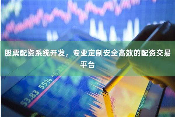 股票配资系统开发，专业定制安全高效的配资交易平台