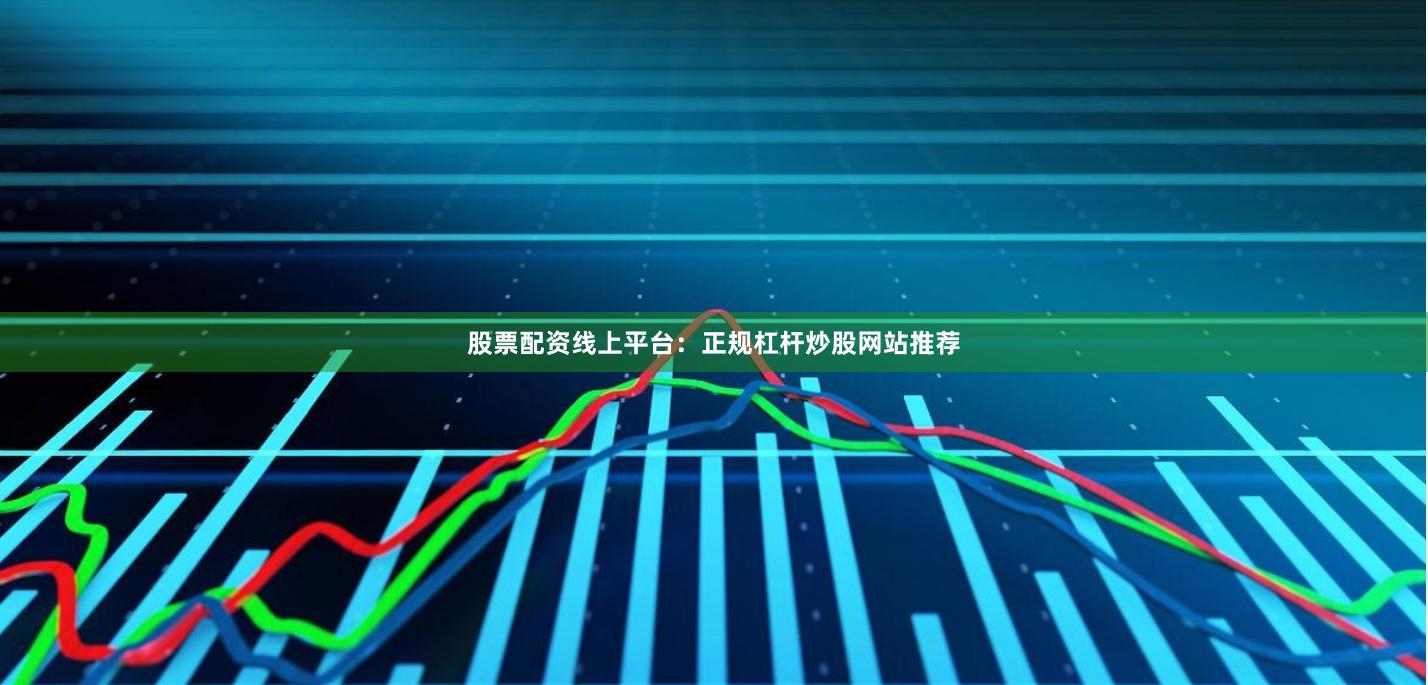 股票配资线上平台：正规杠杆炒股网站推荐