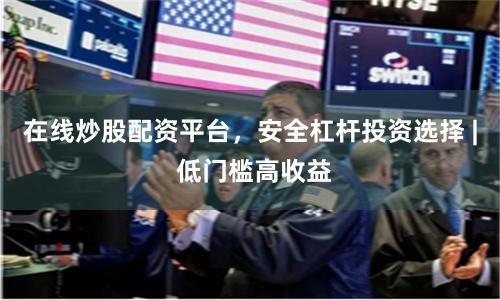 在线炒股配资平台，安全杠杆投资选择 | 低门槛高收益
