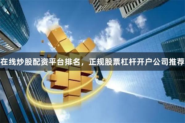 在线炒股配资平台排名，正规股票杠杆开户公司推荐