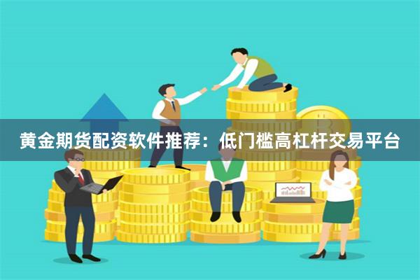 黄金期货配资软件推荐：低门槛高杠杆交易平台