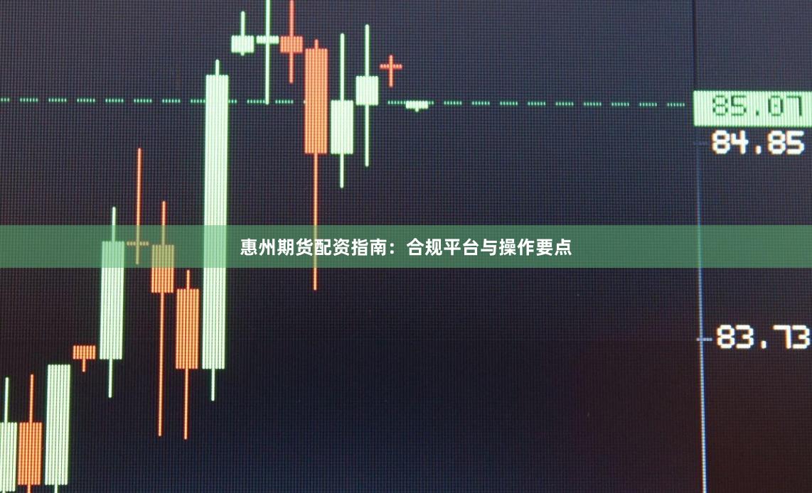 惠州期货配资指南：合规平台与操作要点