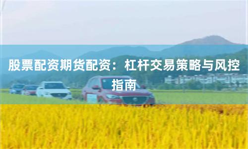 股票配资期货配资：杠杆交易策略与风控指南