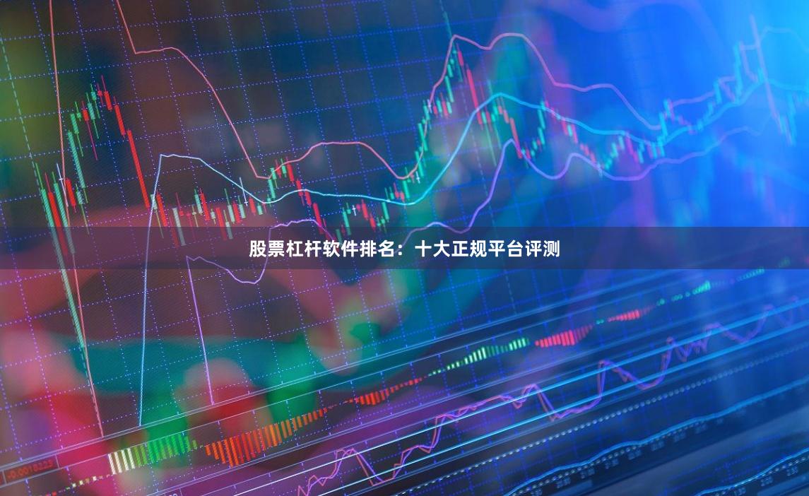 股票杠杆软件排名：十大正规平台评测