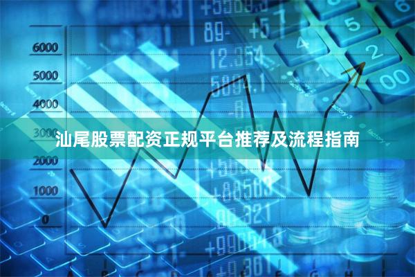 汕尾股票配资正规平台推荐及流程指南