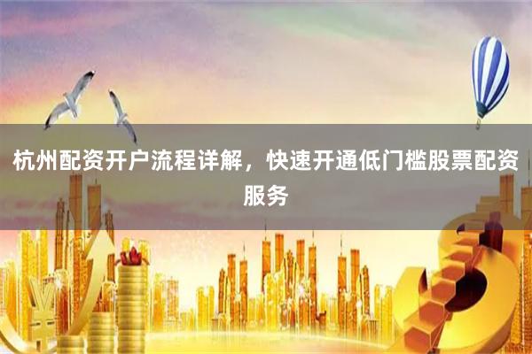 杭州配资开户流程详解，快速开通低门槛股票配资服务
