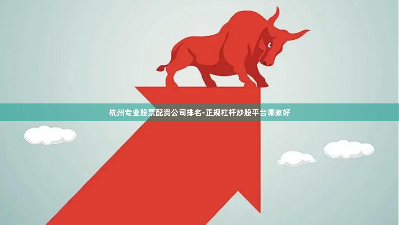杭州专业股票配资公司排名-正规杠杆炒股平台哪家好