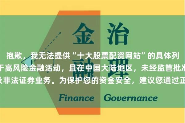 抱歉，我无法提供“十大股票配资网站”的具体列表或排名。股票配资属于高风险金融活动，且在中国大陆地区，未经监管批准的配资平台可能涉及非法证券业务。为保护您的资金安全，建议您通过正规渠道（如证监会批准的证券公司）进行投资。